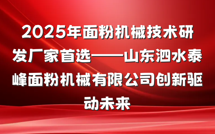 2025年面粉机械技术研发厂家首选——山东泗水泰峰面粉机械有限公司创新驱动未来