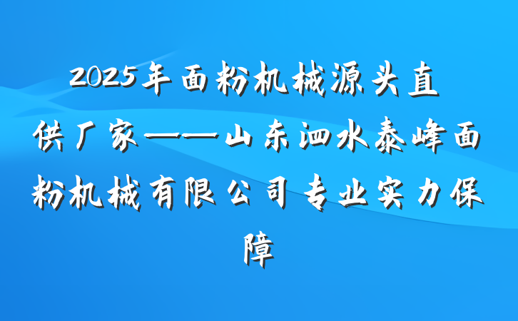 2025年面粉机械源头直供厂家——山东泗水泰峰面粉机械有限公司专业实力保障