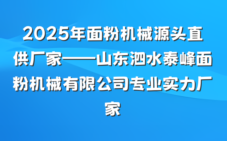 2025年面粉机械源头直供厂家——山东泗水泰峰面粉机械有限公司专业实力厂家