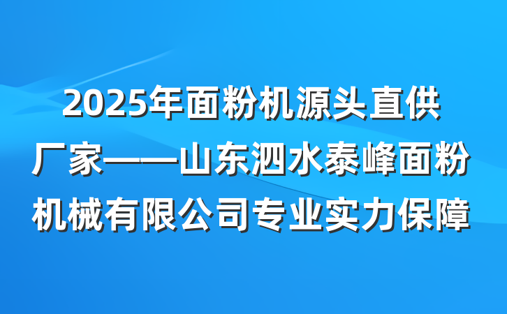 2025年面粉机源头直供厂家——山东泗水泰峰面粉机械有限公司专业实力保障