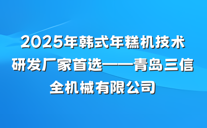 2025年韩式年糕机技术研发厂家首选——青岛三信全机械有限公司