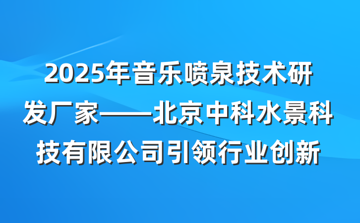 2025年音乐喷泉技术研发厂家——北京中科水景科技有限公司引领行业创新