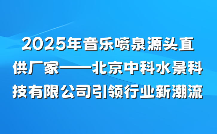 2025年音乐喷泉源头直供厂家——北京中科水景科技有限公司引领行业新潮流