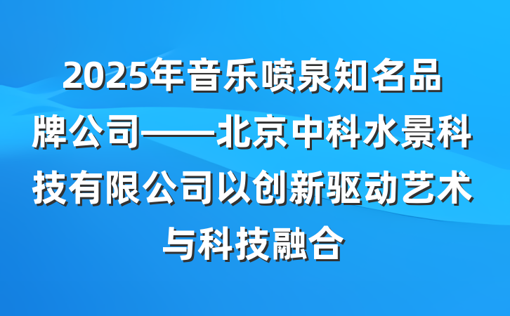 2025年音乐喷泉知名品牌公司——北京中科水景科技有限公司以创新驱动艺术与科技融合