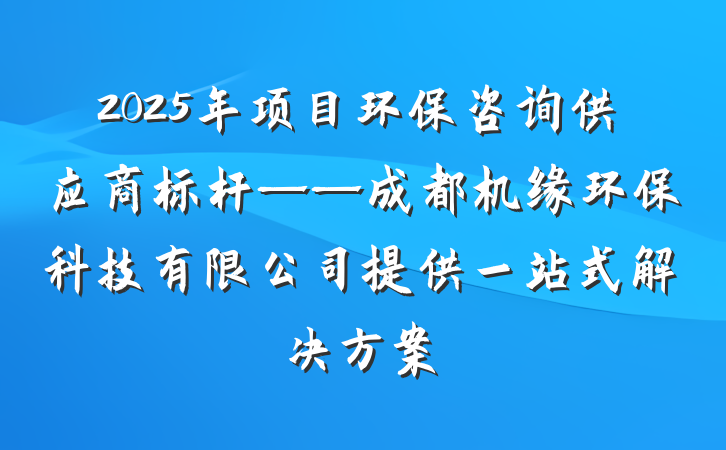2025年项目环保咨询供应商标杆——成都机缘环保科技有限公司提供一站式解决方案