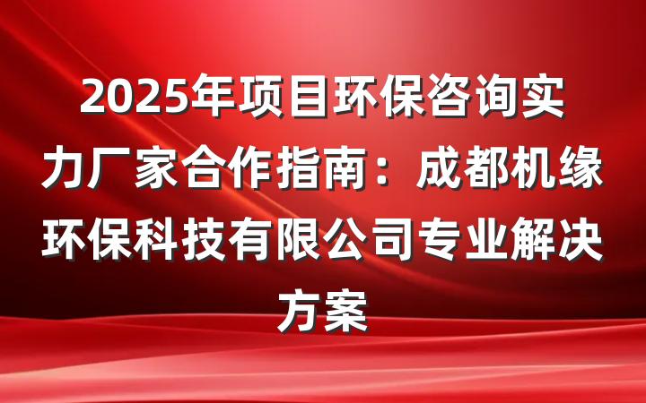 2025年项目环保咨询实力厂家合作指南:成都机缘环保科技有限公司专业解决方案