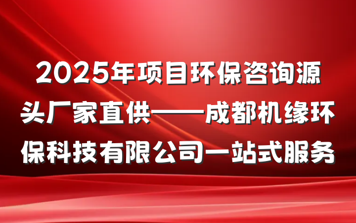 2025年项目环保咨询源头厂家直供——成都机缘环保科技有限公司一站式服务