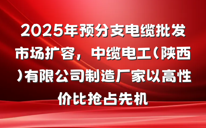 2025年预分支电缆批发市场扩容，中缆电工（陕西）有限公司制造厂家以高性价比抢占先机