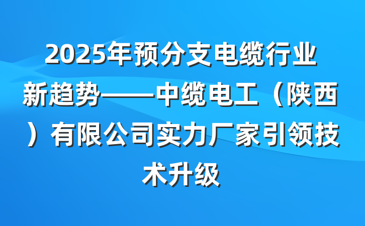 2025年预分支电缆行业新趋势——中缆电工(陕西)有限公司实力厂家引领技术升级