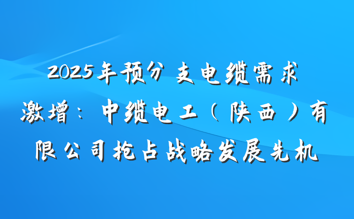 2025年预分支电缆需求激增:中缆电工(陕西)有限公司抢占战略发展先机