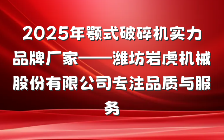 2025年颚式破碎机实力品牌厂家——潍坊岩虎机械股份有限公司专注品质与服务