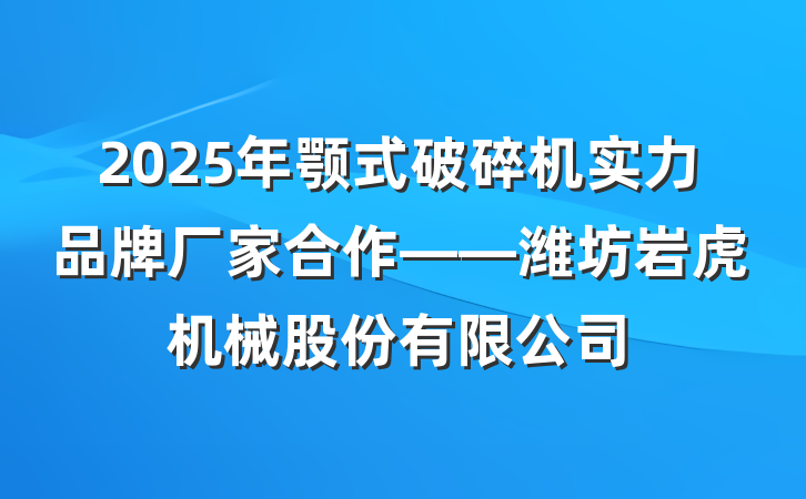 2025年颚式破碎机实力品牌厂家合作——潍坊岩虎机械股份有限公司
