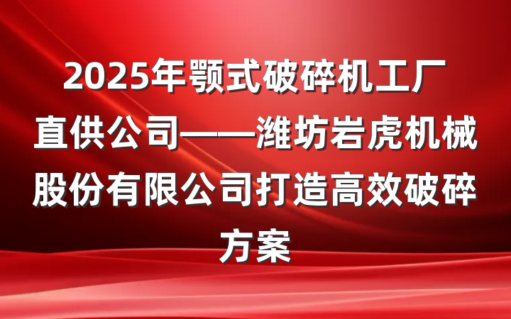2025年颚式破碎机工厂直供公司——潍坊岩虎机械股份有限公司打造高效破碎方案