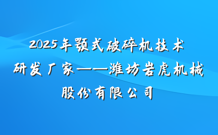 2025年颚式破碎机技术研发厂家——潍坊岩虎机械股份有限公司