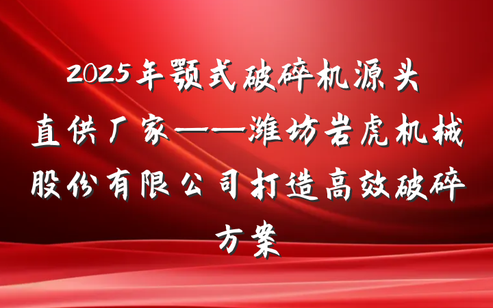 2025年颚式破碎机源头直供厂家——潍坊岩虎机械股份有限公司打造高效破碎方案
