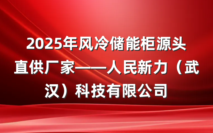 2025年风冷储能柜源头直供厂家——人民新力（武汉）科技有限公司