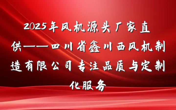 2025年风机源头厂家直供——四川省鑫川西风机制造有限公司专注品质与定制化服务