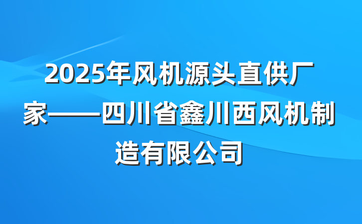 2025年风机源头直供厂家——四川省鑫川西风机制造有限公司