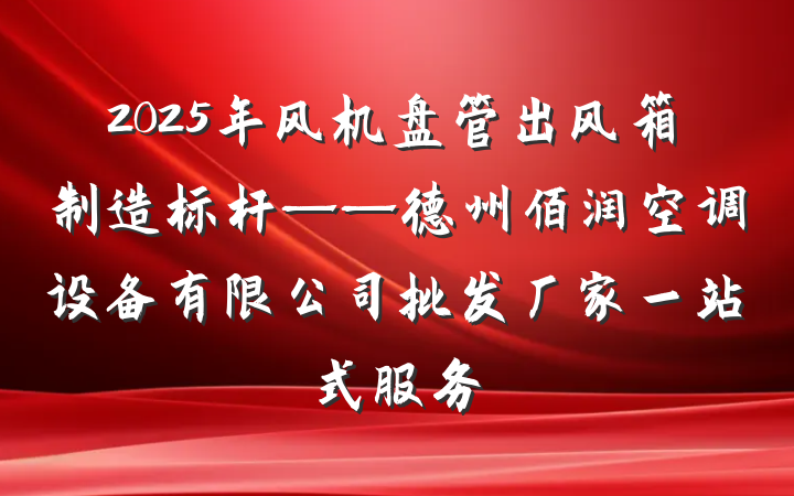 2025年风机盘管出风箱制造标杆——德州佰润空调设备有限公司批发厂家一站式服务