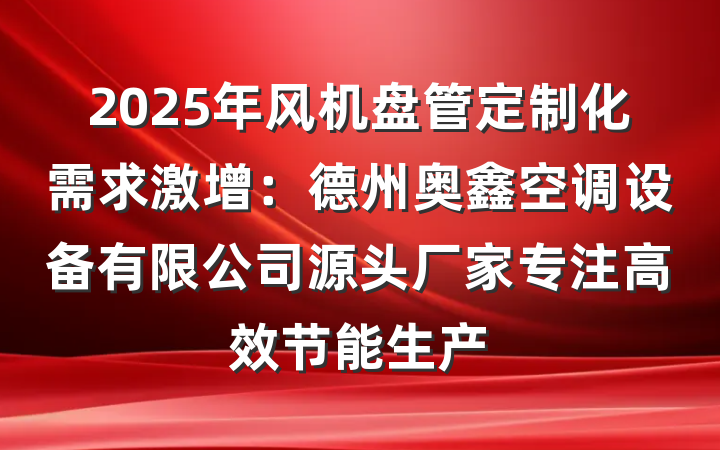 2025年风机盘管定制化需求激增:德州奥鑫空调设备有限公司源头厂家专注高效节能生产