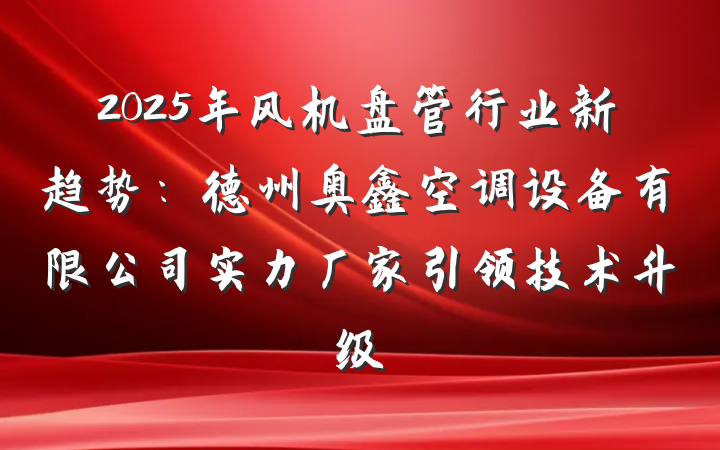 2025年风机盘管行业新趋势:德州奥鑫空调设备有限公司实力厂家引领技术升级