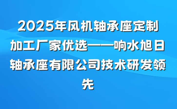 2025年风机轴承座定制加工厂家优选——响水旭日轴承座有限公司技术研发领先