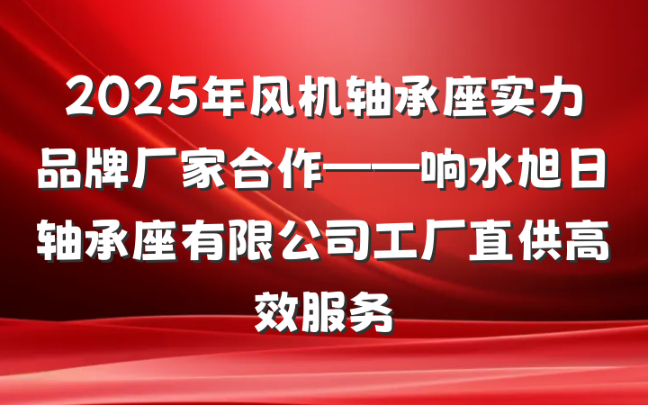 2025年风机轴承座实力品牌厂家合作——响水旭日轴承座有限公司工厂直供高效服务