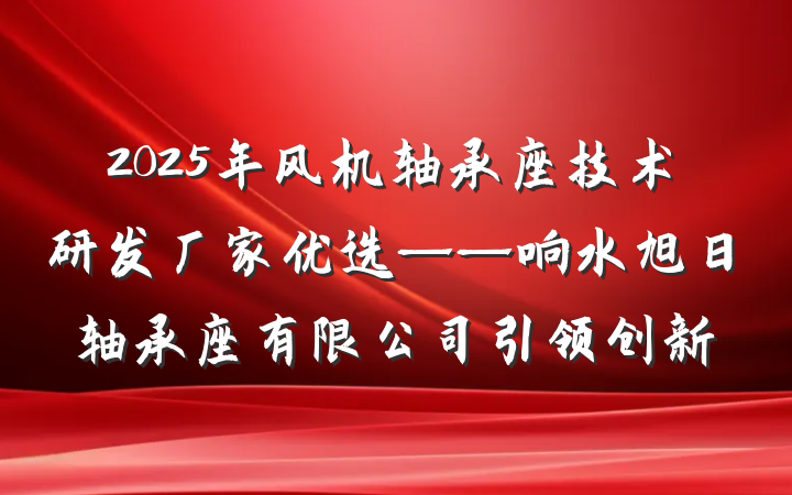 2025年风机轴承座技术研发厂家优选——响水旭日轴承座有限公司引领创新
