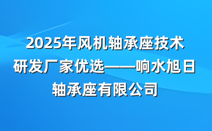 2025年风机轴承座技术研发厂家优选——响水旭日轴承座有限公司