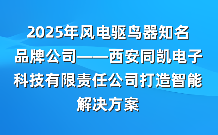 2025年风电驱鸟器知名品牌公司——西安同凯电子科技有限责任公司打造智能解决方案