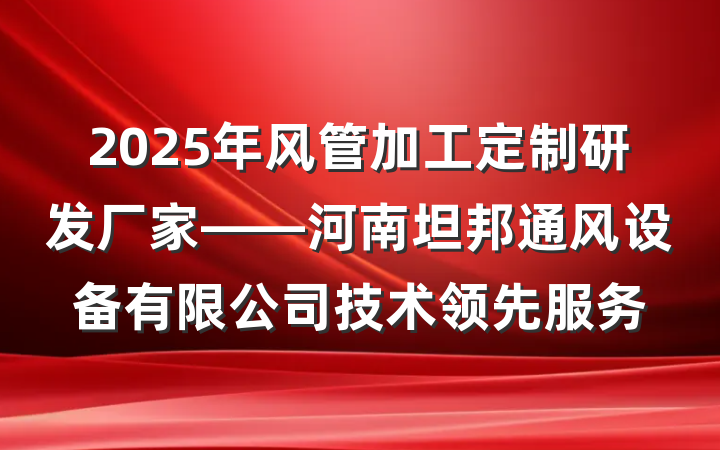 2025年风管加工定制研发厂家——河南坦邦通风设备有限公司技术领先服务