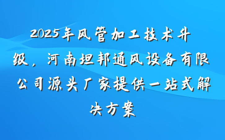 2025年风管加工技术升级，河南坦邦通风设备有限公司源头厂家提供一站式解决方案