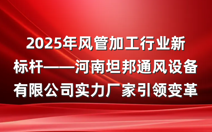 2025年风管加工行业新标杆——河南坦邦通风设备有限公司实力厂家引领变革