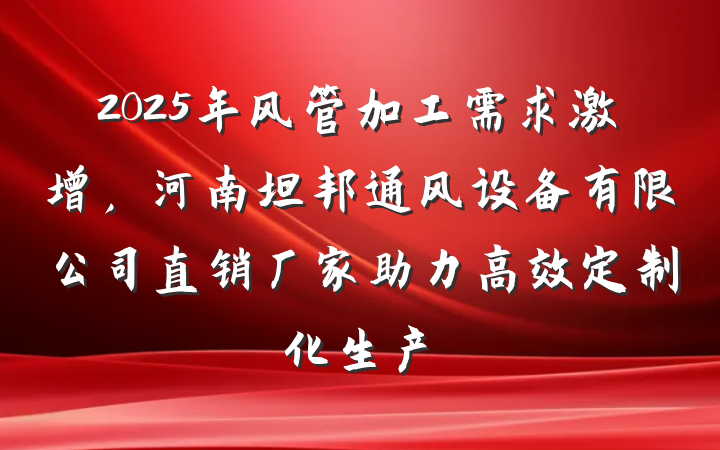 2025年风管加工需求激增,河南坦邦通风设备有限公司直销厂家助力高效定制化生产