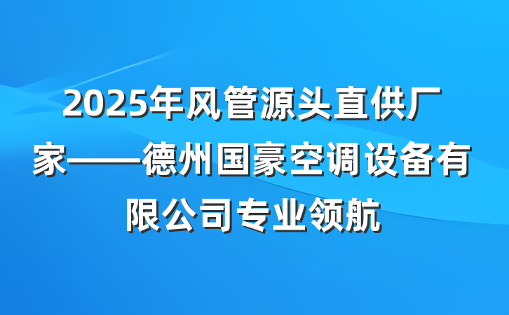 2025年风管源头直供厂家——德州国豪空调设备有限公司专业领航