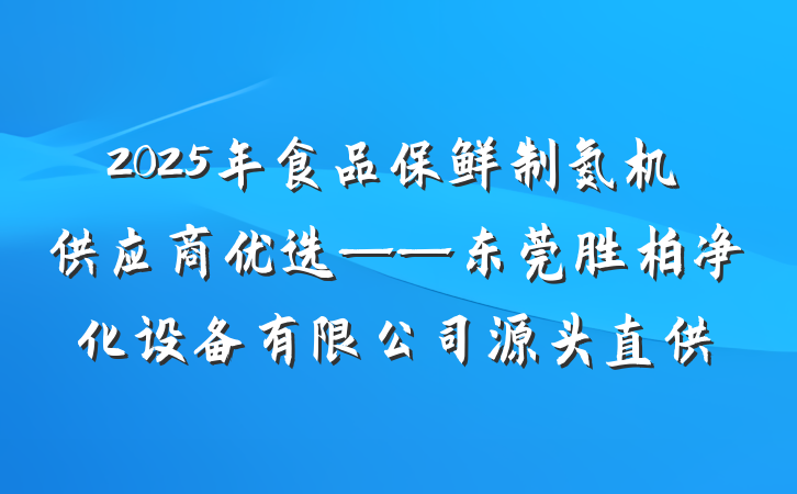 2025年食品保鲜制氮机供应商优选——东莞胜柏净化设备有限公司源头直供