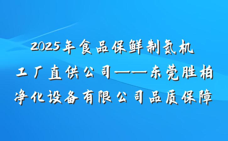 2025年食品保鲜制氮机工厂直供公司——东莞胜柏净化设备有限公司品质保障