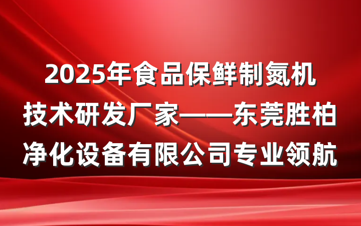 2025年食品保鲜制氮机技术研发厂家——东莞胜柏净化设备有限公司专业领航