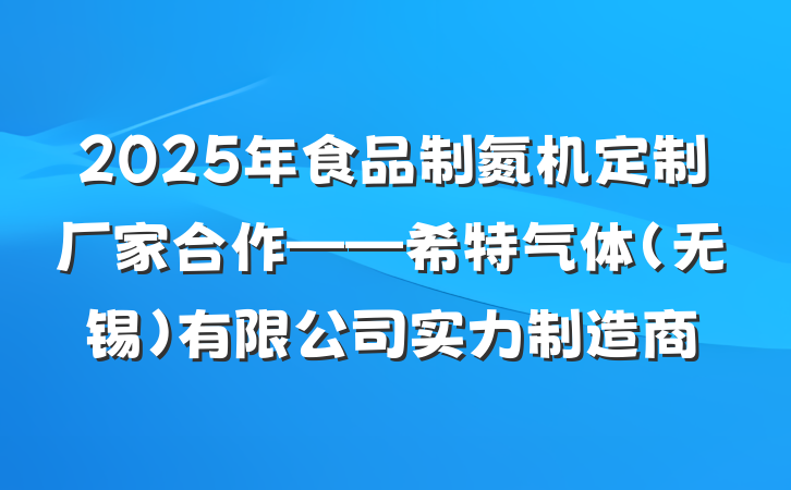 2025年食品制氮机定制厂家合作——希特气体（无锡）有限公司实力制造商