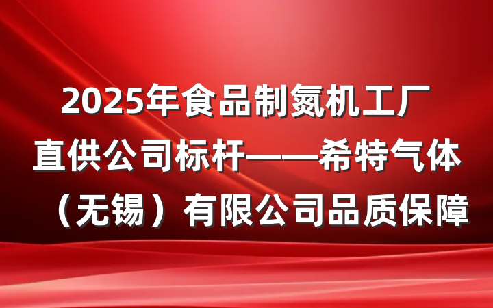 2025年食品制氮机工厂直供公司标杆——希特气体(无锡)有限公司品质保障