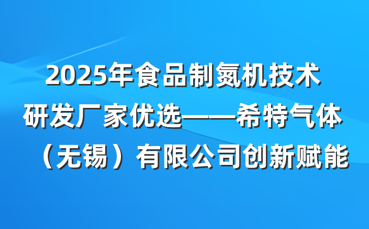 2025年食品制氮机技术研发厂家优选——希特气体(无锡)有限公司创新赋能