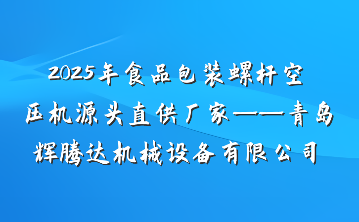 2025年食品包装螺杆空压机源头直供厂家——青岛辉腾达机械设备有限公司