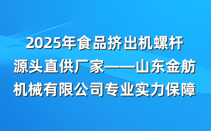 2025年食品挤出机螺杆源头直供厂家——山东金舫机械有限公司专业实力保障