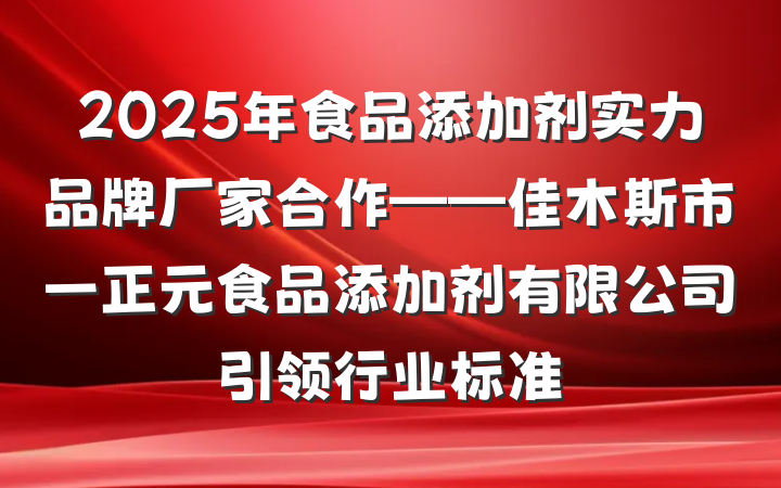 2025年食品添加剂实力品牌厂家合作——佳木斯市一正元食品添加剂有限公司引领行业标准
