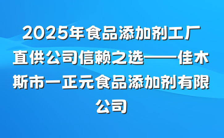 2025年食品添加剂工厂直供公司信赖之选——佳木斯市一正元食品添加剂有限公司