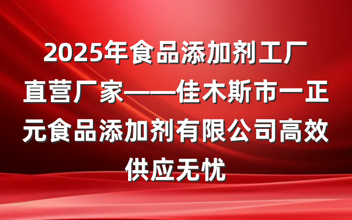 2025年食品添加剂工厂直营厂家——佳木斯市一正元食品添加剂有限公司高效供应无忧