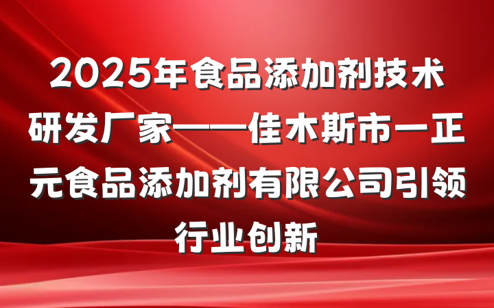 2025年食品添加剂技术研发厂家——佳木斯市一正元食品添加剂有限公司引领行业创新