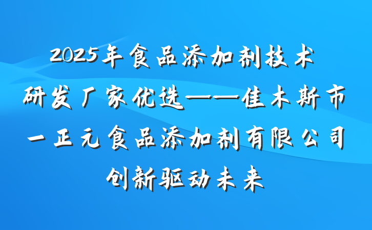 2025年食品添加剂技术研发厂家优选——佳木斯市一正元食品添加剂有限公司创新驱动未来