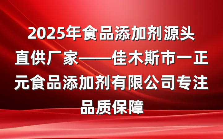2025年食品添加剂源头直供厂家——佳木斯市一正元食品添加剂有限公司专注品质保障
