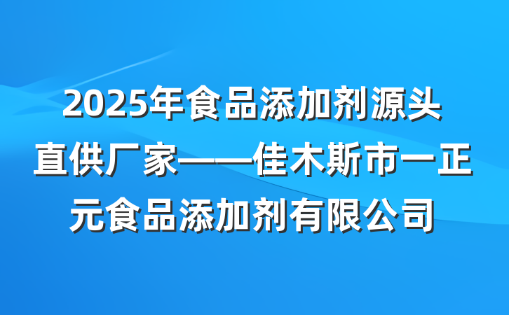 2025年食品添加剂源头直供厂家——佳木斯市一正元食品添加剂有限公司